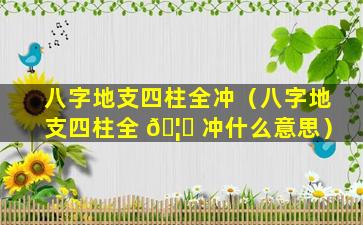 八字地支四柱全冲（八字地支四柱全 🦆 冲什么意思）